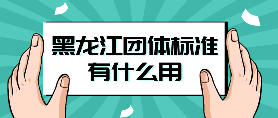 黑龍江團(tuán)體標(biāo)準(zhǔn)有什么用？